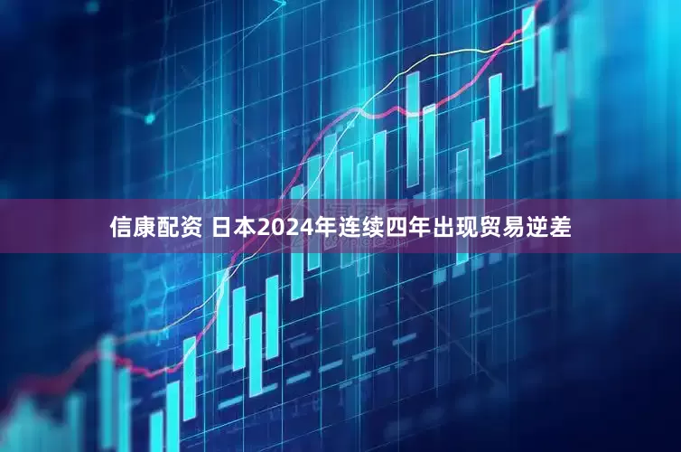信康配资 日本2024年连续四年出现贸易逆差