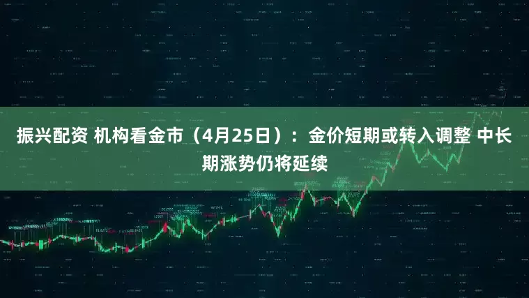 振兴配资 机构看金市（4月25日）：金价短期或转入调整 中长期涨势仍将延续