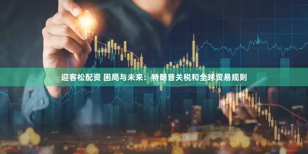 迎客松配资 困局与未来：特朗普关税和全球贸易规则