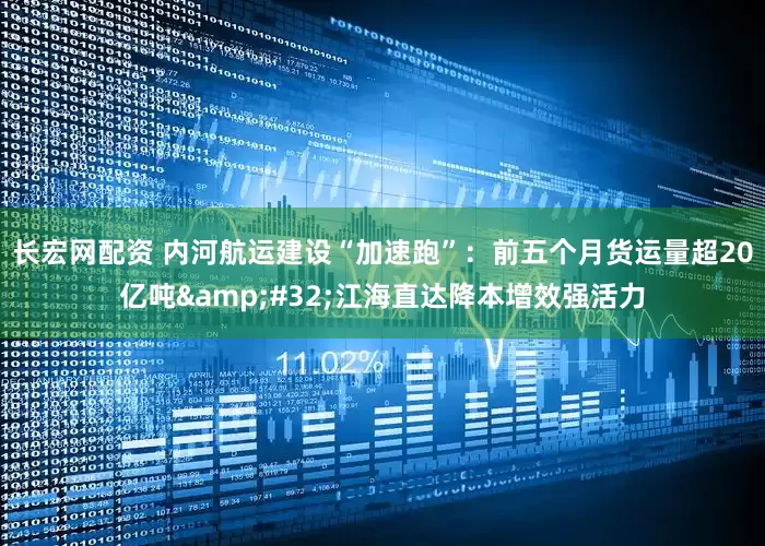 长宏网配资 内河航运建设“加速跑”：前五个月货运量超20亿吨&#32;江海直达降本增效强活力