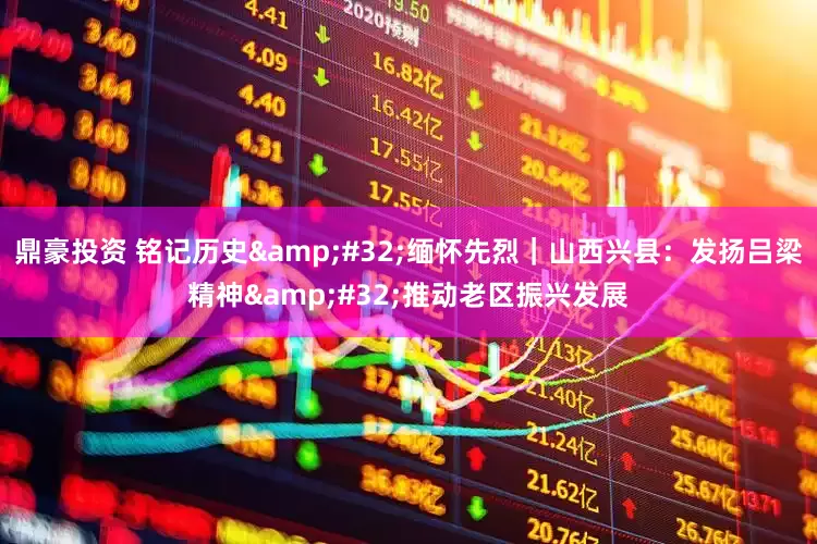 鼎豪投资 铭记历史&#32;缅怀先烈｜山西兴县：发扬吕梁精神&#32;推动老区振兴发展