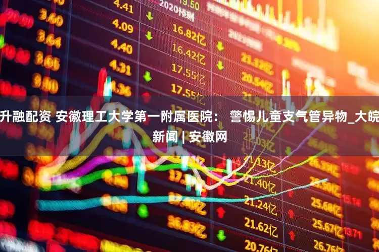 升融配资 安徽理工大学第一附属医院： 警惕儿童支气管异物_大皖新闻 | 安徽网