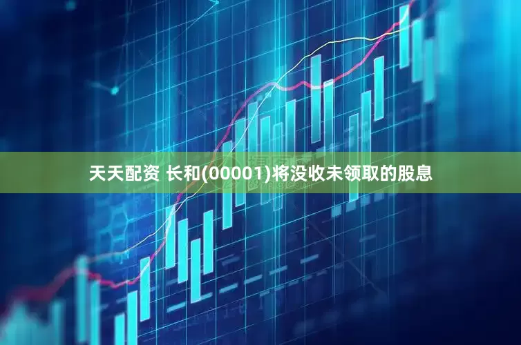 天天配资 长和(00001)将没收未领取的股息