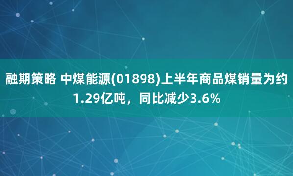 融期策略 中煤能源(01898)上半年商品煤销量为约1.29亿吨，同比减少3.6%