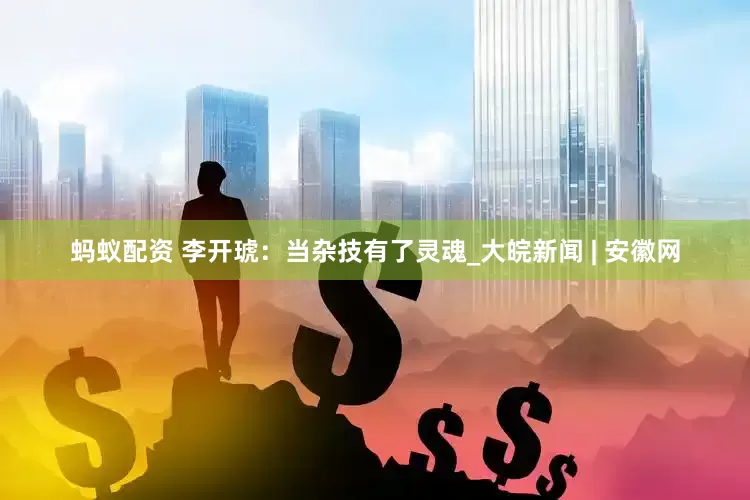 蚂蚁配资 李开琥：当杂技有了灵魂_大皖新闻 | 安徽网