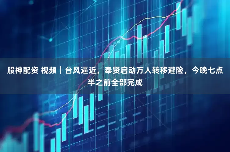股神配资 视频｜台风逼近，奉贤启动万人转移避险，今晚七点半之前全部完成