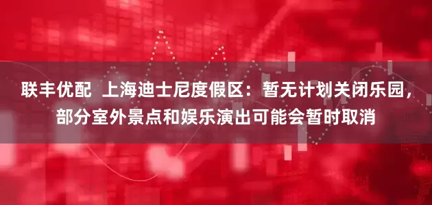 联丰优配  上海迪士尼度假区：暂无计划关闭乐园，部分室外景点和娱乐演出可能会暂时取消