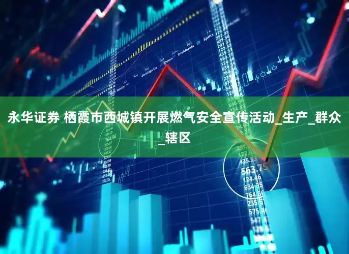 永华证券 栖霞市西城镇开展燃气安全宣传活动_生产_群众_辖区