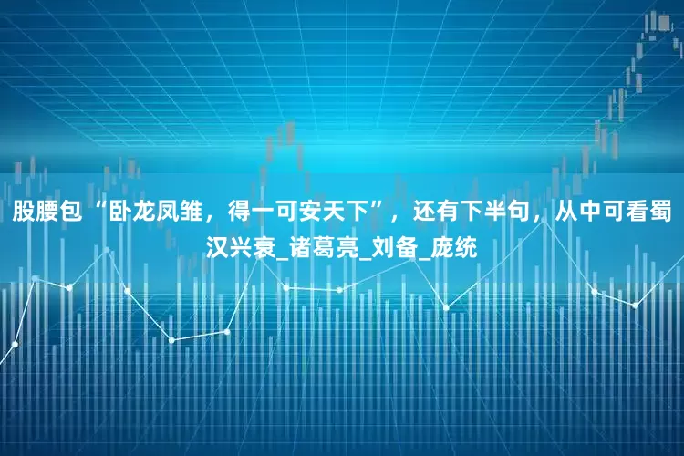 股腰包 “卧龙凤雏，得一可安天下”，还有下半句，从中可看蜀汉兴衰_诸葛亮_刘备_庞统