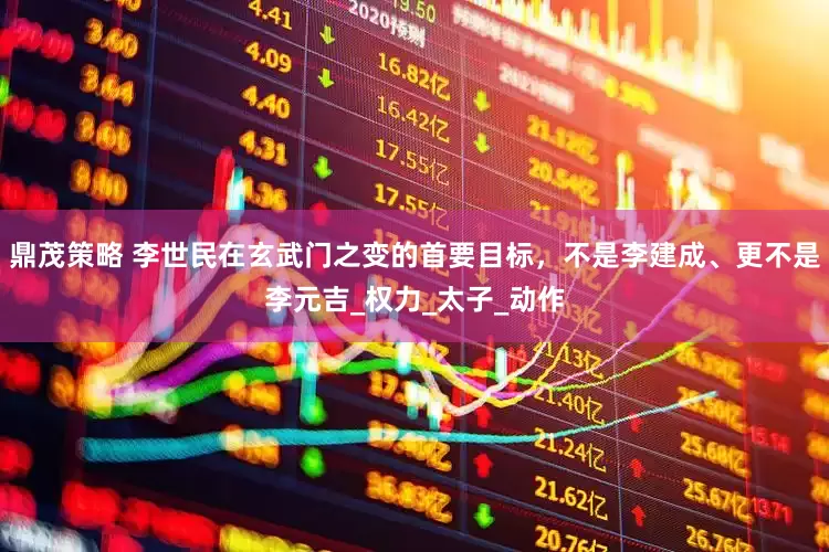 鼎茂策略 李世民在玄武门之变的首要目标，不是李建成、更不是李元吉_权力_太子_动作