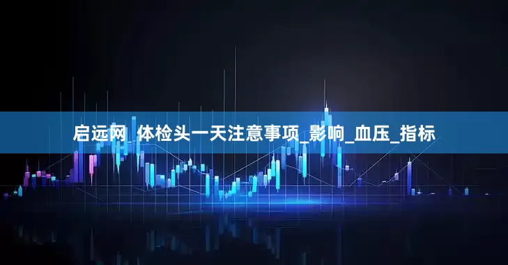 启远网  体检头一天注意事项_影响_血压_指标