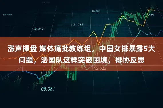 涨声操盘 媒体痛批教练组，中国女排暴露5大问题，法国队这样突破困境，排协反思