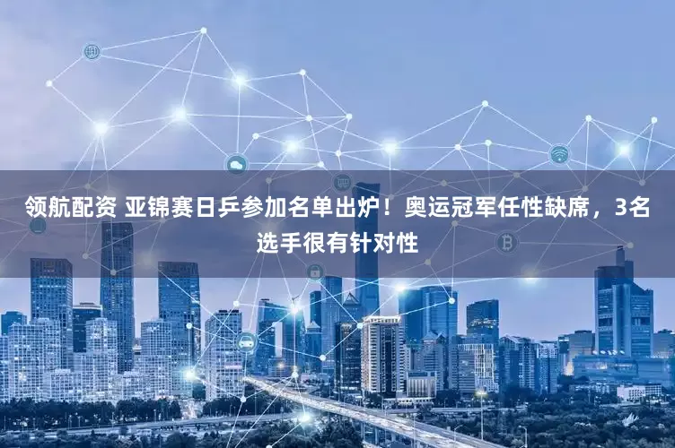 领航配资 亚锦赛日乒参加名单出炉！奥运冠军任性缺席，3名选手很有针对性