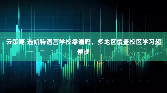 云策略 选凯特语言学校靠谱吗，多地区覆盖校区学习超便捷