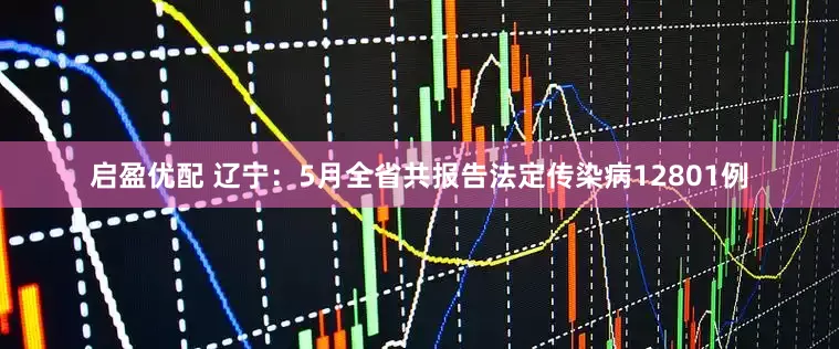 启盈优配 辽宁：5月全省共报告法定传染病12801例