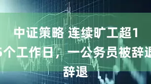 中证策略 连续旷工超15个工作日，一公务员被辞退