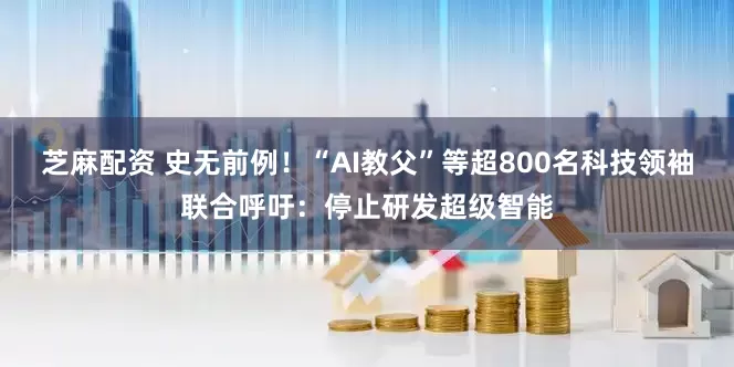 芝麻配资 史无前例！“AI教父”等超800名科技领袖联合呼吁：停止研发超级智能