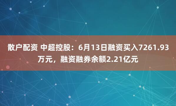 散户配资 中超控股：6月13日融资买入7261.93万元，融资融券余额2.21亿元