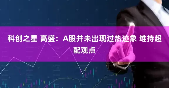 科创之星 高盛：A股并未出现过热迹象 维持超配观点
