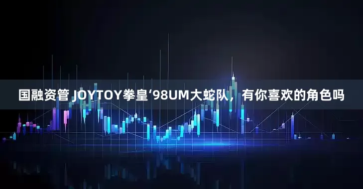 国融资管 JOYTOY拳皇‘98UM大蛇队，有你喜欢的角色吗