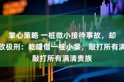 掌心策略 一桩微小接待事故，却引来流放极刑：乾隆借一桩小案，敲打所有满清贵族