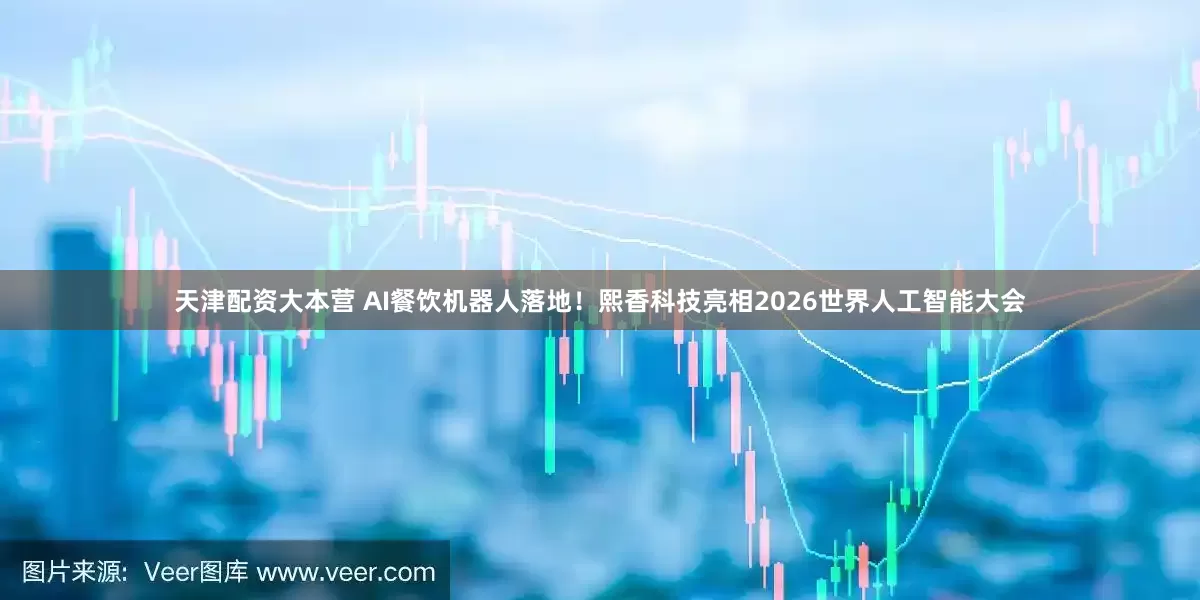 天津配资大本营 AI餐饮机器人落地！熙香科技亮相2026世界人工智能大会