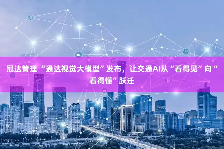 冠达管理 “通达视觉大模型”发布，让交通AI从“看得见”向“看得懂”跃迁