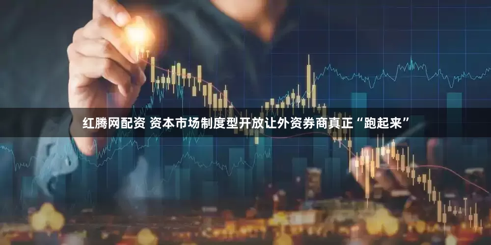 红腾网配资 资本市场制度型开放让外资券商真正“跑起来”