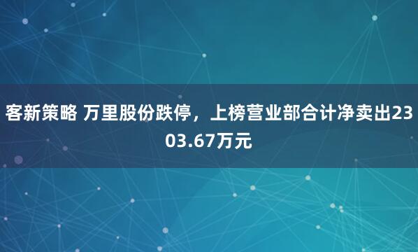 客新策略 万里股份跌停，上榜营业部合计净卖出2303.67万元